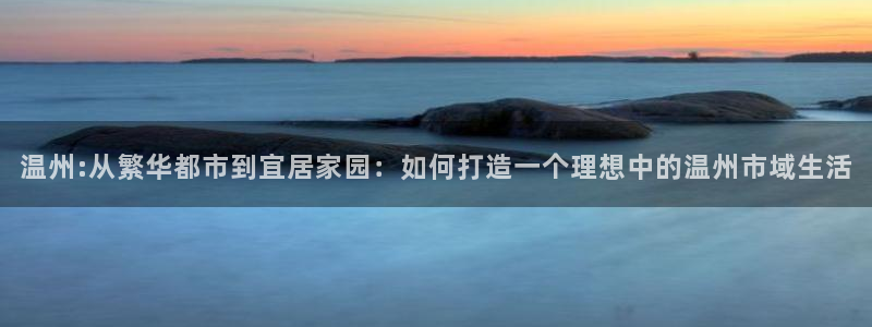 新宝5娱乐登陆：温州:从繁华都市到宜居家园：如何打造一个理想
