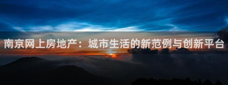 新宝5导师：南京网上房地产：城市生活的新范例与创新平台