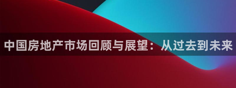 新宝5手机登陆：中国房地产市场回顾与展望：从过去到未来
