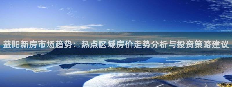 新宝5寻33 300球：益阳新房市场趋势：热点区域房价走势分