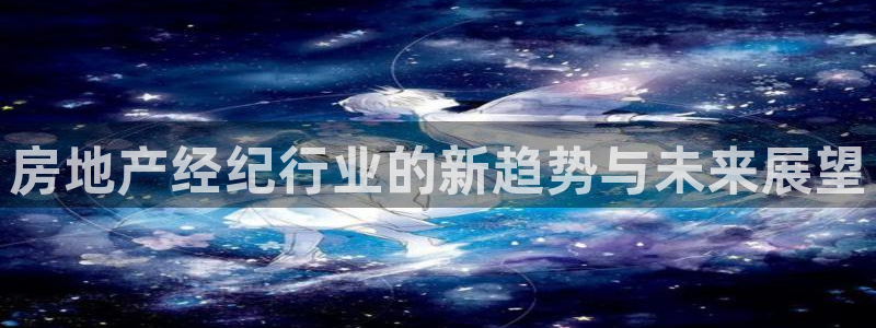 新宝5平台登录下载软件：房地产经纪行业的新趋势与未来展望