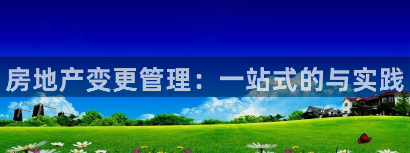 新宝5总代：房地产变更管理：一站式的与实践