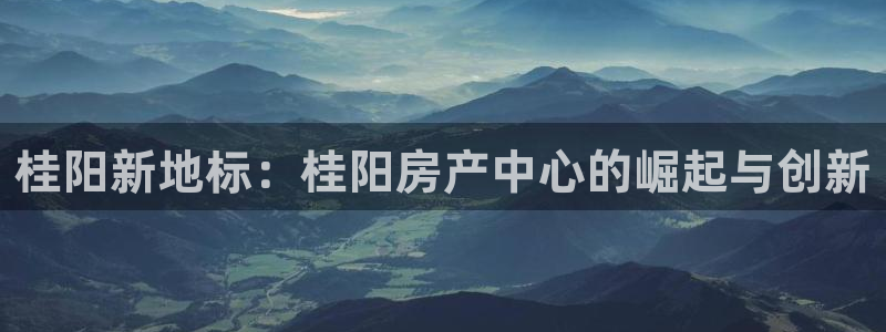 新宝5平台登录下载软件：桂阳新地标：桂阳房产中心的崛起与创新