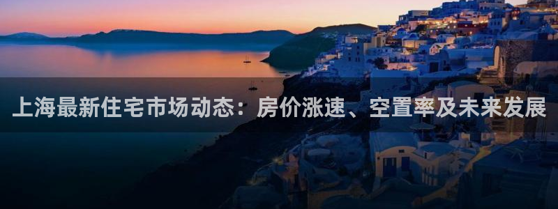 新宝5电脑登录网址：上海最新住宅市场动态：房价涨速、空置率及
