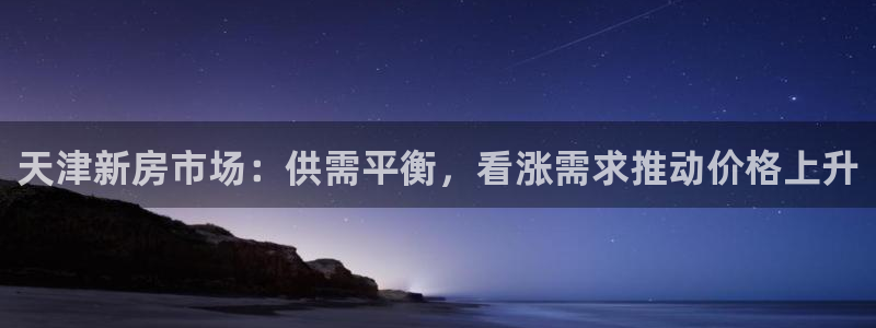 新宝5：天津新房市场：供需平衡，看涨需求推动价格上升