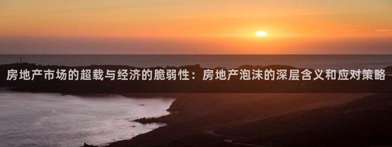 新宝5策略：房地产市场的超载与经济的脆弱性：房地产泡沫的深层