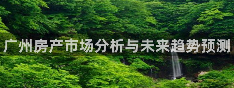 新宝_5：广州房产市场分析与未来趋势预测
