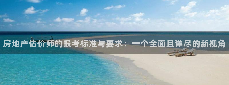 新宝5蒋74OOO5：房地产估价师的报考标准与要求：一个全面