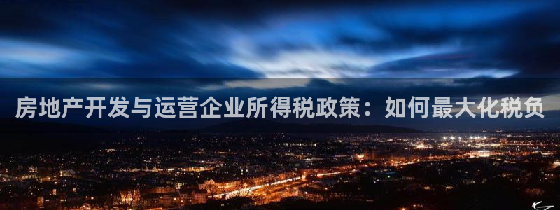 新宝5褚32OO59：房地产开发与运营企业所得税政策：如何最