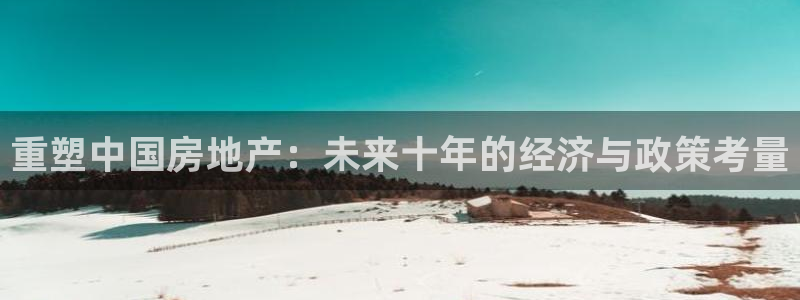 新宝5平台：重塑中国房地产：未来十年的经济与政策考量