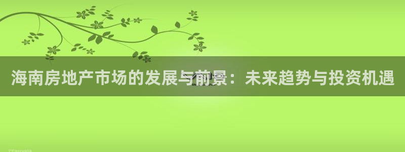 老新宝5授权登录：海南房地产市场的发展与前景：未来趋势与投资