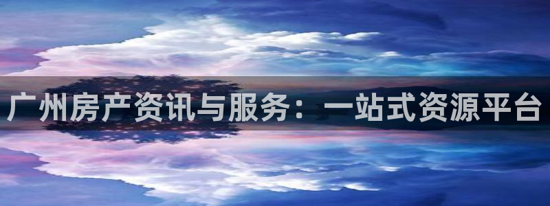 新宝5电脑登录网址：广州房产资讯与服务：一站式资源平台
