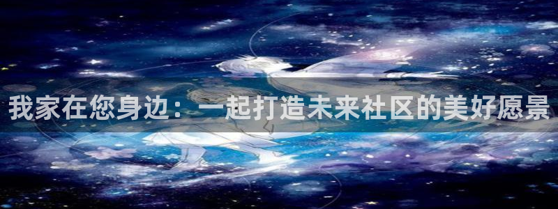 新宝5客户端登录：我家在您身边：一起打造未来社区的美好愿景