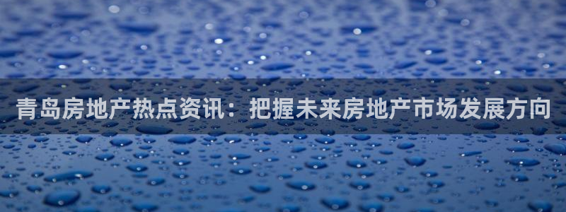 下载新宝5：青岛房地产热点资讯：把握未来房地产市场发展方向