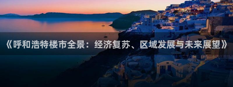 新宝5平棋牌：《呼和浩特楼市全景：经济复苏、区域发展与未来展