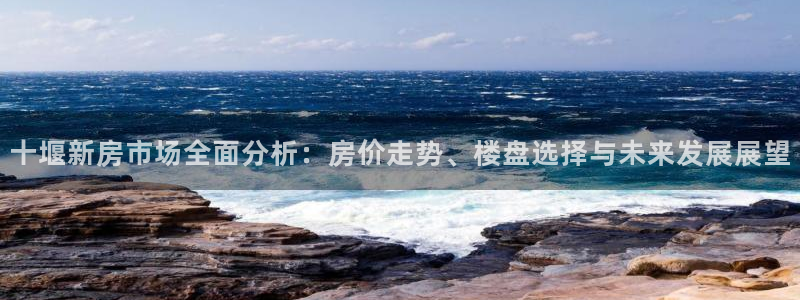 新宝5娱乐学：十堰新房市场全面分析：房价走势、楼盘选择与未来