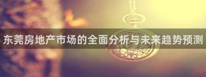 新宝5台卡：东莞房地产市场的全面分析与未来趋势预测