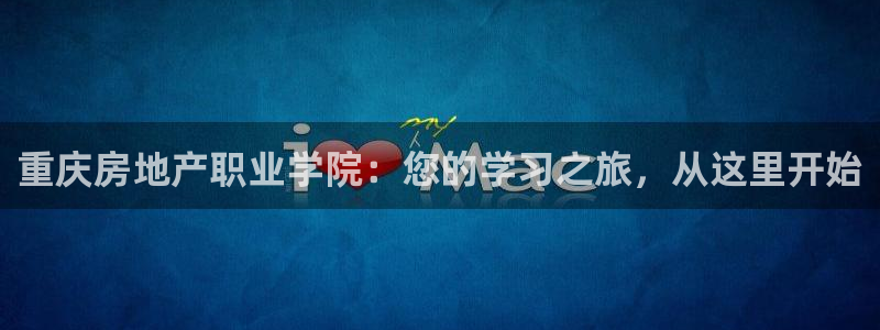 新宝5策略：重庆房地产职业学院：您的学习之旅，从这里开始