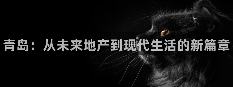 新宝5娱乐注：青岛：从未来地产到现代生活的新篇章