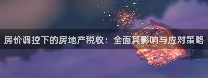 新宝j2O5O5O：房价调控下的房地产税收：全面其影响与应对