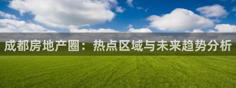 新宝5注册流程：成都房地产圈：热点区域与未来趋势分析