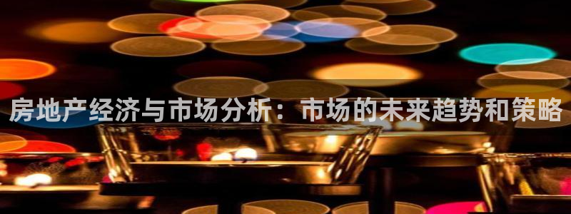 新宝5注册首页：房地产经济与市场分析：市场的未来趋势和策略