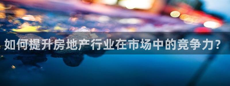新宝5电脑登录网址：如何提升房地产行业在市场中的竞争力？