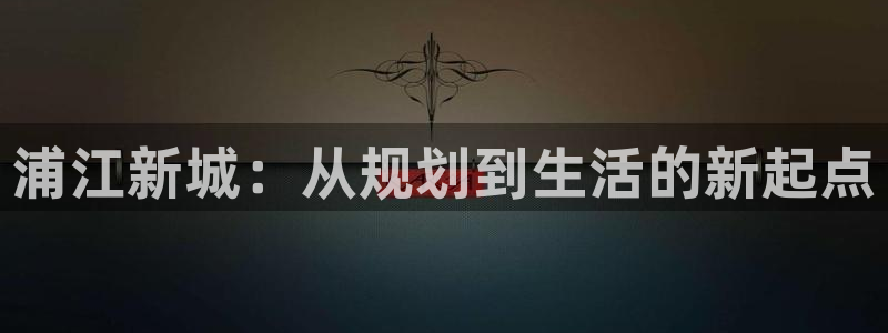 新宝5户端：浦江新城：从规划到生活的新起点
