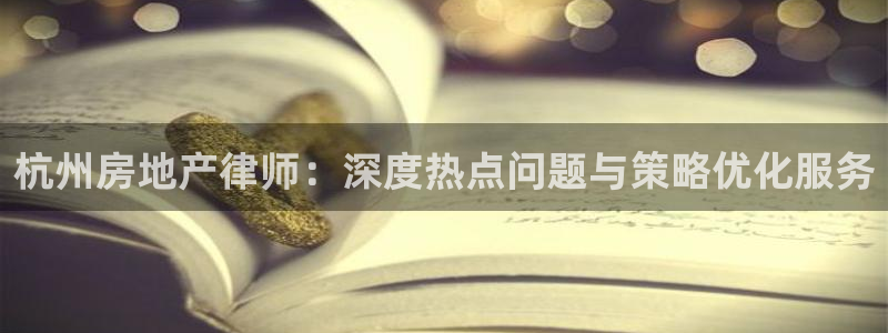 新宝5测速登陆：杭州房地产律师：深度热点问题与策略优化服务