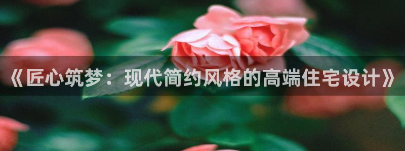 新宝5上70 667：《匠心筑梦：现代简约风格的高端住宅设计