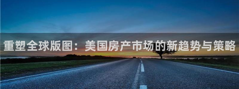 新宝5台卡：重塑全球版图：美国房产市场的新趋势与策略