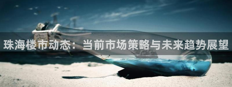 新宝5秒开：珠海楼市动态：当前市场策略与未来趋势展望