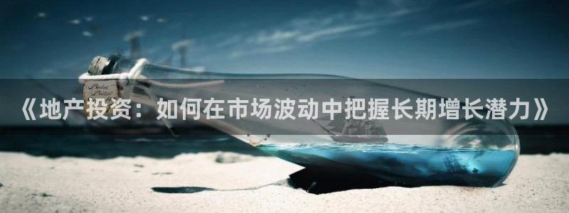 新宝5客户端登录：《地产投资：如何在市场波动中把握长期增长潜