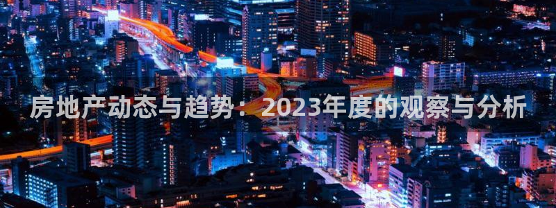 新宝5如何注册登录：房地产动态与趋势：2023年度的观察与分