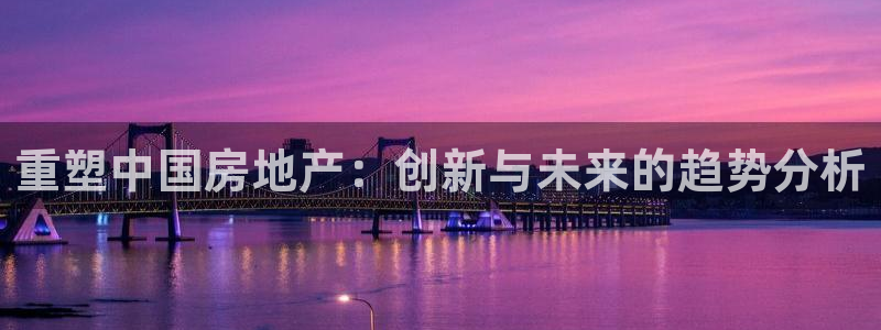 新宝5娱乐主管：重塑中国房地产：创新与未来的趋势分析