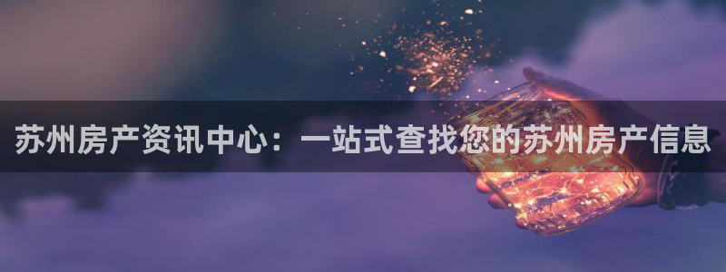 新宝5口67五壹叁八：苏州房产资讯中心：一站式查找您的苏州房