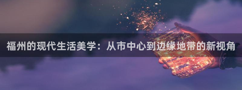 新宝5秒开：福州的现代生活美学：从市中心到边缘地带的新视角