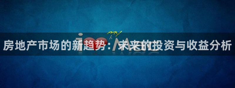 新宝5怎么代理：房地产市场的新趋势：未来的投资与收益分析