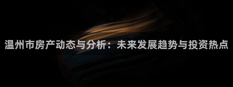 新宝娱乐5：温州市房产动态与分析：未来发展趋势与投资热点