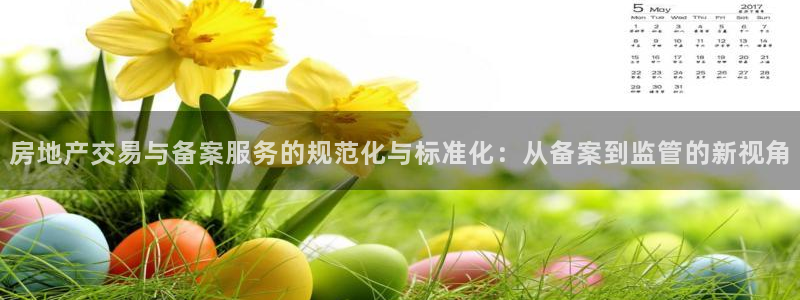 新宝5登录霸：房地产交易与备案服务的规范化与标准化：从备案到
