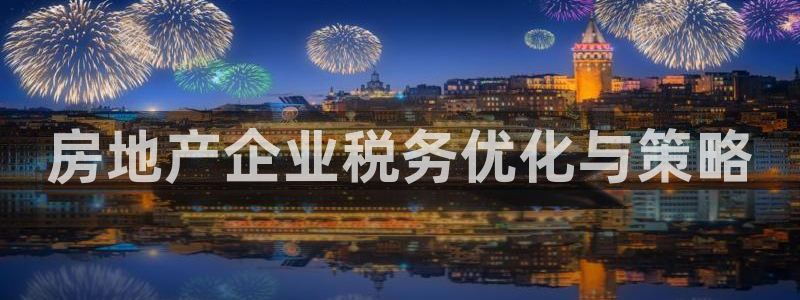 新宝5的网址：房地产企业税务优化与策略