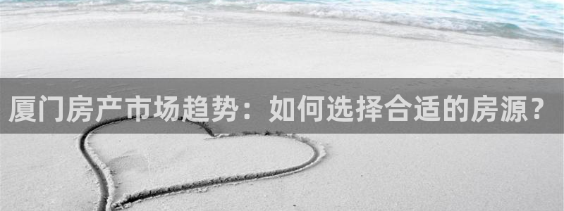 新宝5日740005蔻：厦门房产市场趋势：如何选择合适的房源