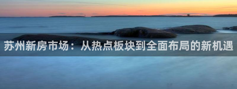 新宝5如何注册：苏州新房市场：从热点板块到全面布局的新机遇